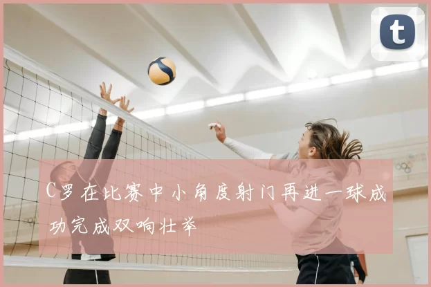 C罗在比赛中小角度射门再进一球成功完成双响壮举