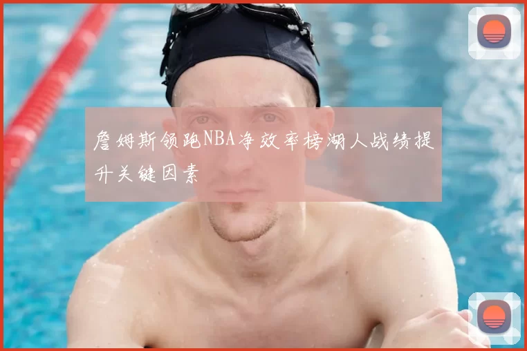 詹姆斯领跑NBA净效率榜湖人战绩提升关键因素