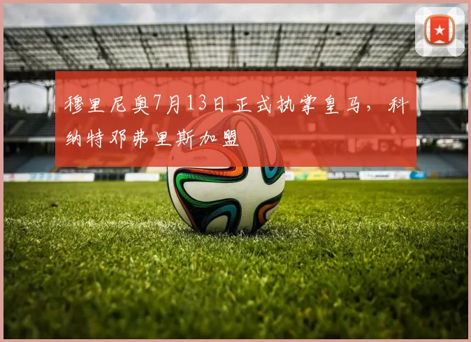 穆里尼奥7月13日正式执掌皇马,科纳特邓弗里斯加盟