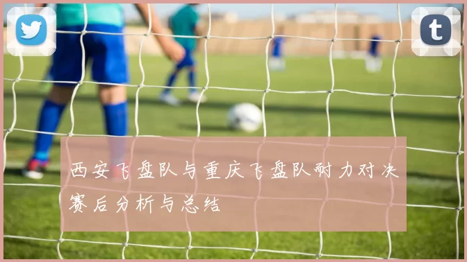 西安飞盘队与重庆飞盘队耐力对决赛后分析与总结