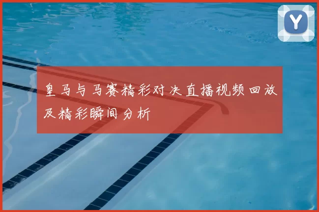 皇马与马赛精彩对决直播视频回放及精彩瞬间分析
