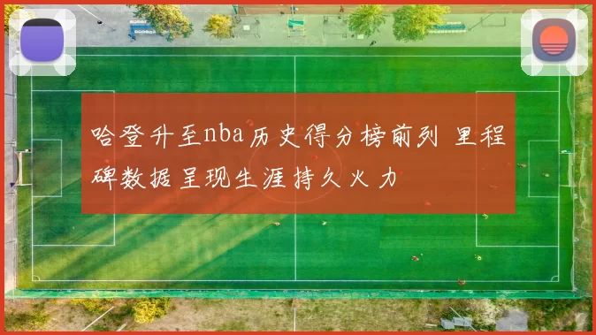 哈登升至nba历史得分榜前列 里程碑数据呈现生涯持久火力