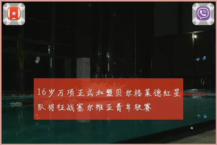 16岁万项正式加盟贝尔格莱德红星队将征战塞尔维亚青年联赛