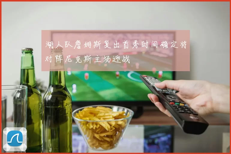 湖人队詹姆斯复出首秀时间确定将对阵尼克斯主场迎战