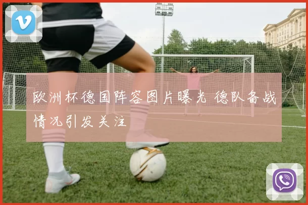 欧洲杯德国阵容图片曝光 德队备战情况引发关注