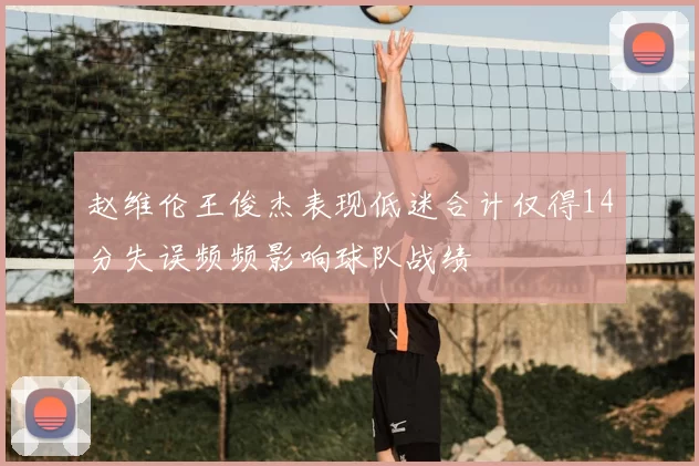 赵维伦王俊杰表现低迷合计仅得14分失误频频影响球队战绩