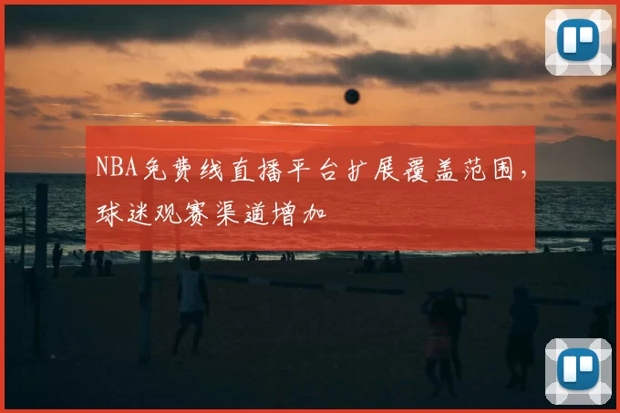 NBA免费线直播平台扩展覆盖范围，球迷观赛渠道增加