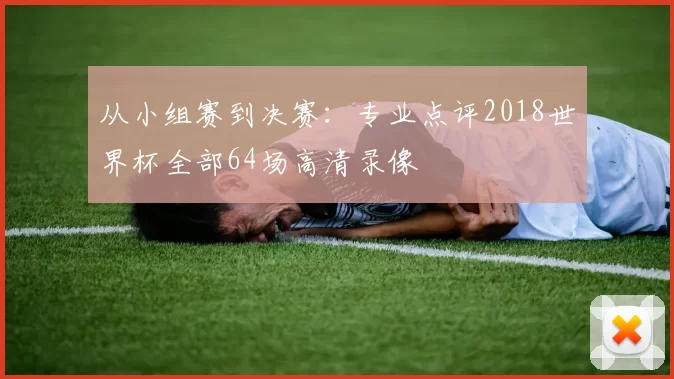 从小组赛到决赛：专业点评2018世界杯全部64场高清录像