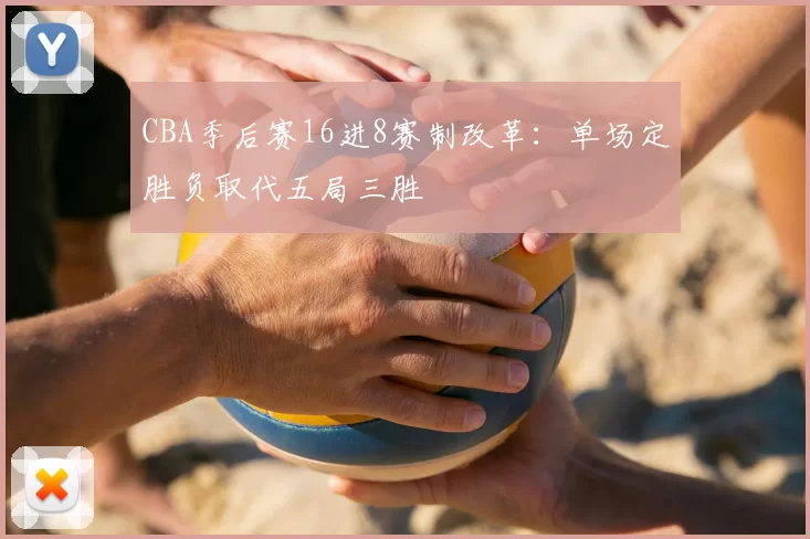 CBA季后赛16进8赛制改革:单场定胜负取代五局三胜
