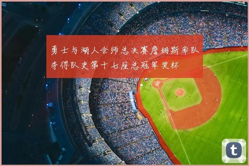 勇士与湖人会师总决赛詹姆斯率队夺得队史第十七座总冠军奖杯