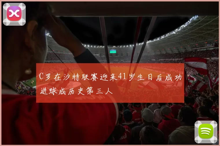 C罗在沙特联赛迎来41岁生日后成功进球成历史第三人