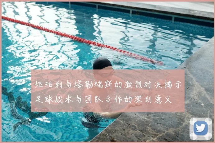 坦珀利与塔勒瑞斯的激烈对决揭示足球战术与团队合作的深刻意义