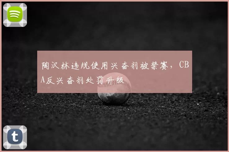 陶汉林违规使用兴奋剂被禁赛，CBA反兴奋剂处罚升级