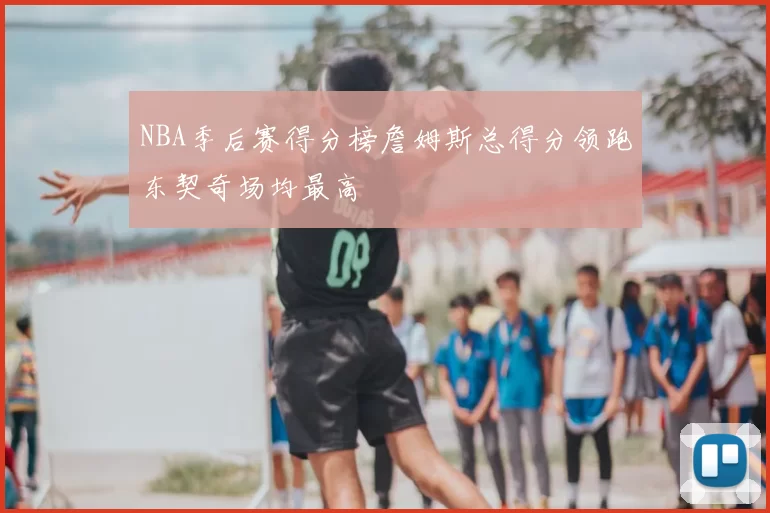 NBA季后赛得分榜詹姆斯总得分领跑东契奇场均最高