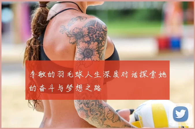 李敏的羽毛球人生深度对话探索她的奋斗与梦想之路