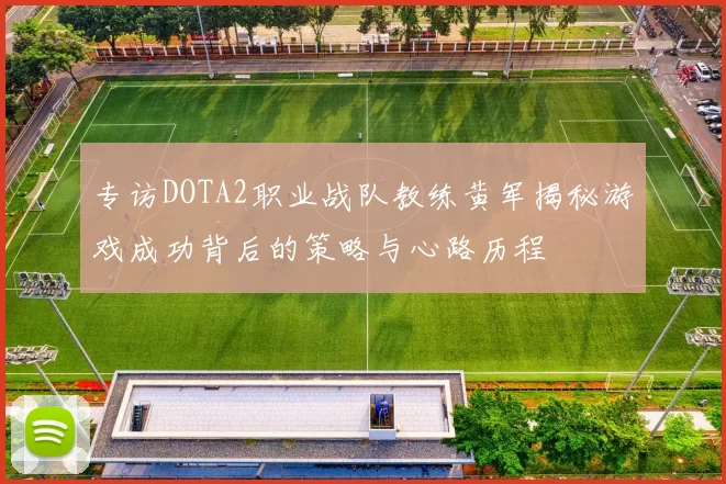 专访DOTA2职业战队教练黄军揭秘游戏成功背后的策略与心路历程