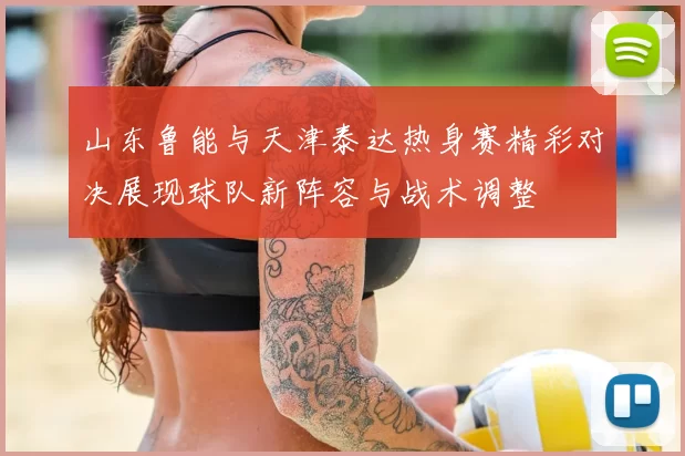 山东鲁能与天津泰达热身赛精彩对决展现球队新阵容与战术调整