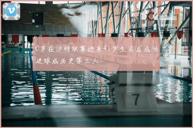 C罗在沙特联赛迎来41岁生日后成功进球成历史第三人
