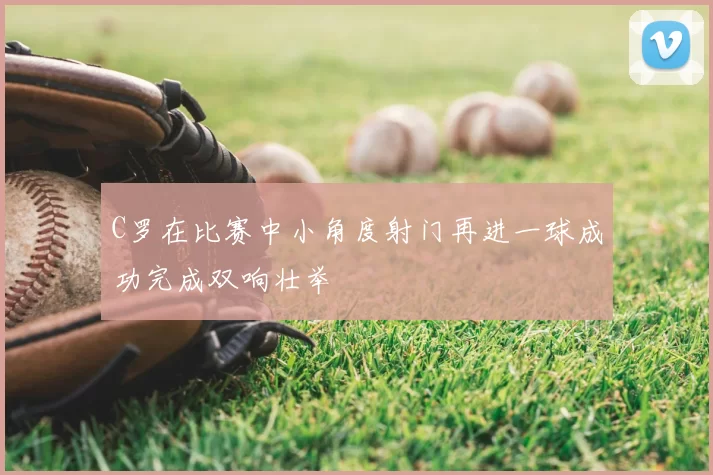 C罗在比赛中小角度射门再进一球成功完成双响壮举