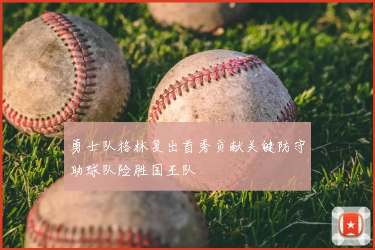 勇士队格林复出首秀贡献关键防守助球队险胜国王队
