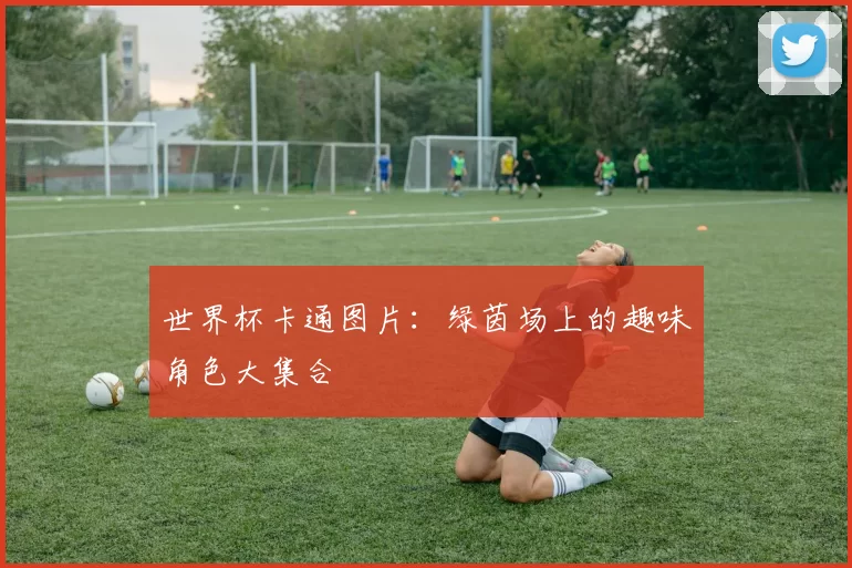 世界杯卡通图片:绿茵场上的趣味角色大集合