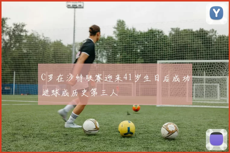 C罗在沙特联赛迎来41岁生日后成功进球成历史第三人