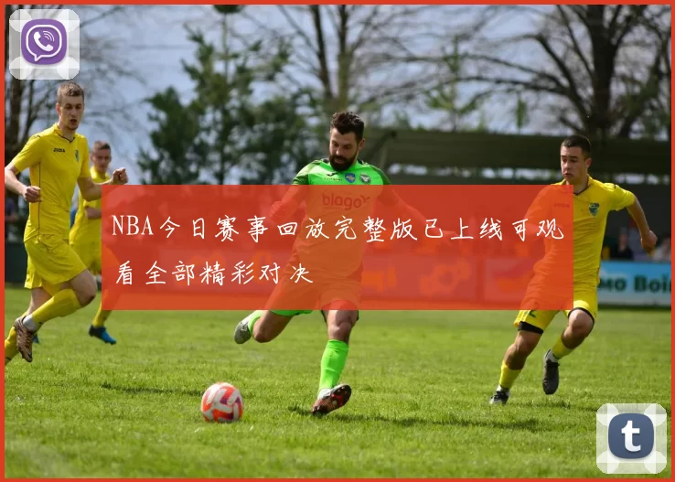 NBA今日赛事回放完整版已上线可观看全部精彩对决
