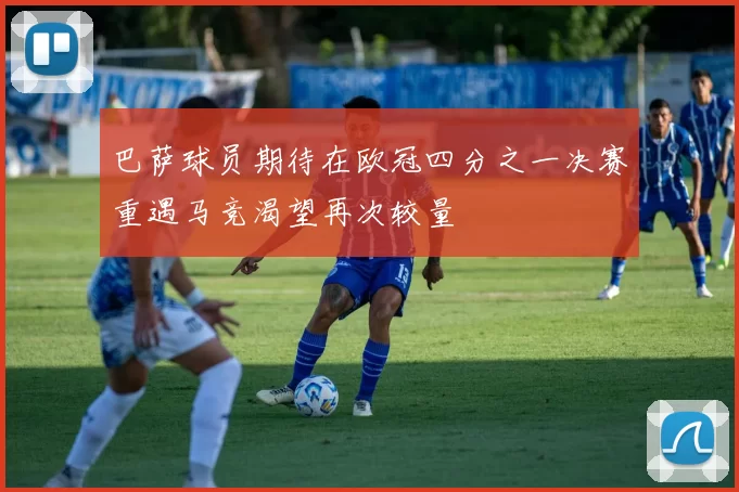 巴萨球员期待在欧冠四分之一决赛重遇马竞渴望再次较量