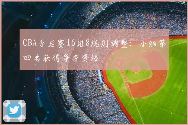 CBA季后赛16进8规则调整：小组第四名获得争夺资格