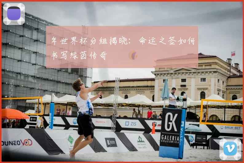 年世界杯分组揭晓:命运之签如何书写绿茵传奇