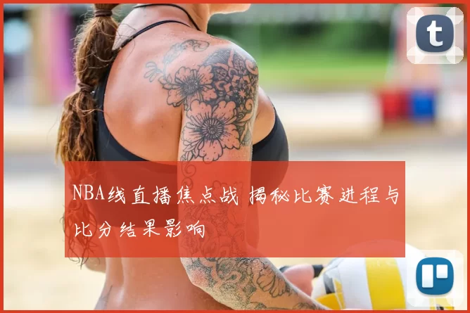 NBA线直播焦点战 揭秘比赛进程与比分结果影响