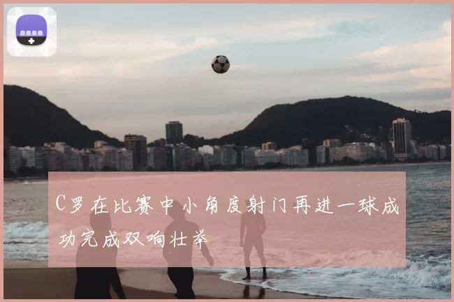 C罗在比赛中小角度射门再进一球成功完成双响壮举