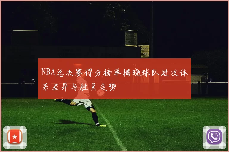 NBA总决赛得分榜单揭晓球队进攻体系差异与胜负走势
