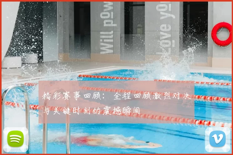 精彩赛事回顾：全程回顾激烈对决与关键时刻的震撼瞬间