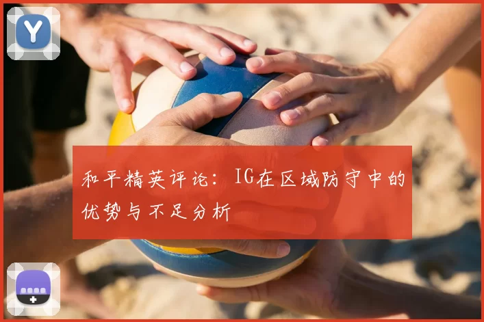 和平精英评论：IG在区域防守中的优势与不足分析