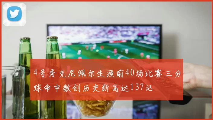 4号秀克尼佩尔生涯前40场比赛三分球命中数创历史新高达137记
